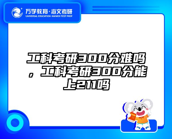 工科考研300分难吗，工科考研300分能上211吗