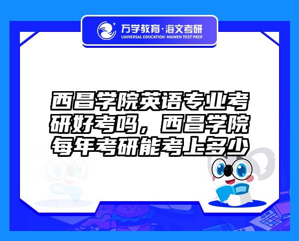 西昌学院英语专业考研好考吗，西昌学院每年考研能考上多少