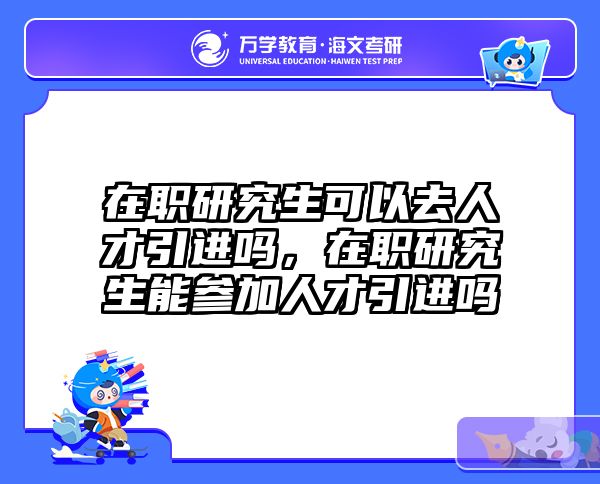 在职研究生可以去人才引进吗，在职研究生能参加人才引进吗