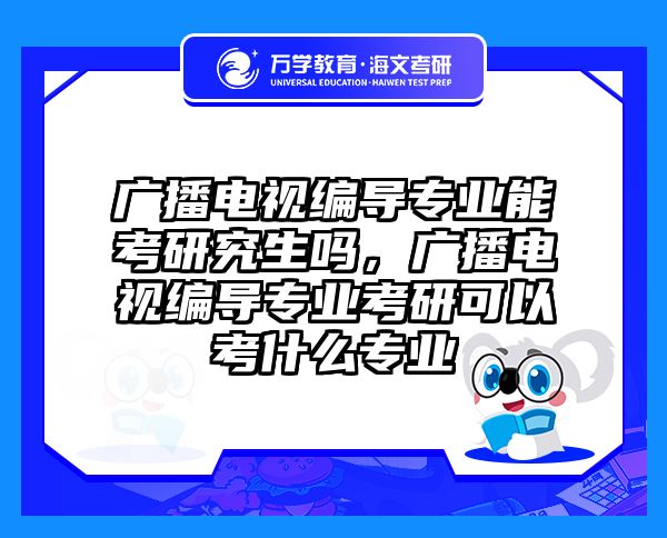 广播电视编导专业能考研究生吗，广播电视编导专业考研可以考什么专业