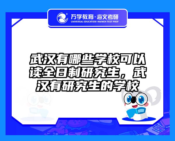 武汉有哪些学校可以读全日制研究生，武汉有研究生的学校