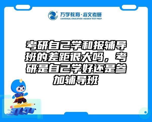 考研自己学和报辅导班的差距很大吗，考研是自己学好还是参加辅导班