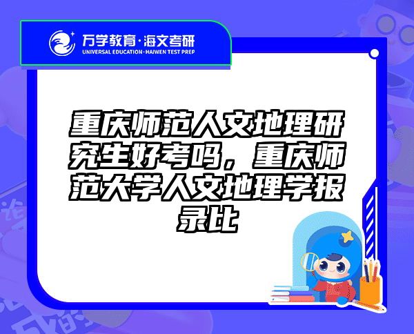 重庆师范人文地理研究生好考吗，重庆师范大学人文地理学报录比