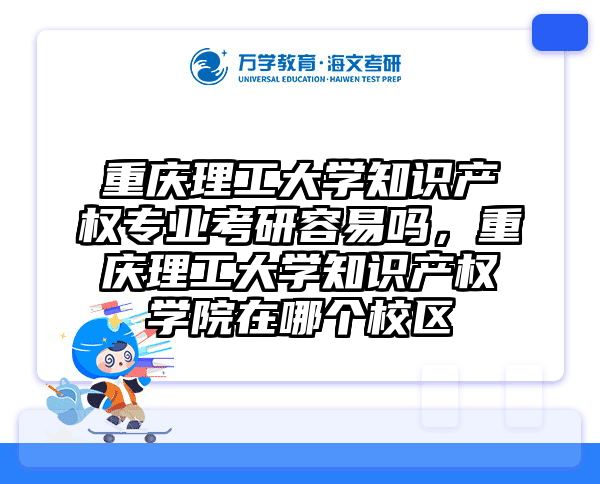 重庆理工大学知识产权专业考研容易吗，重庆理工大学知识产权学院在哪个校区