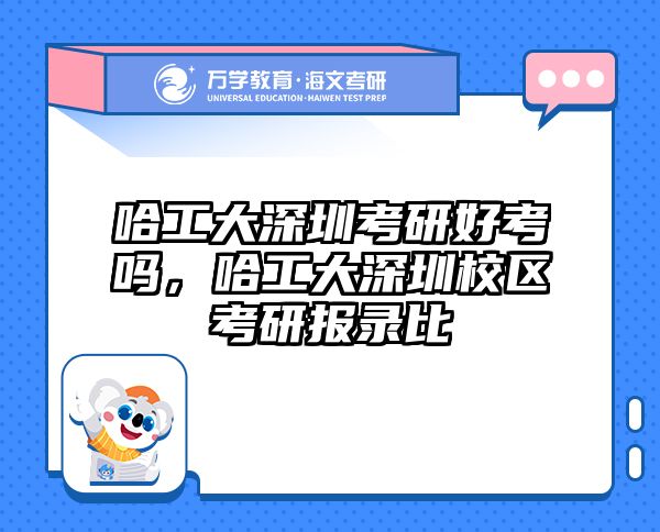 哈工大深圳考研好考吗，哈工大深圳校区考研报录比