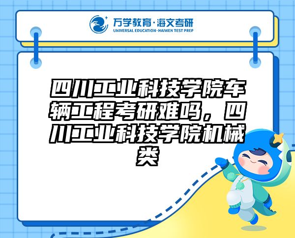 四川工业科技学院车辆工程考研难吗，四川工业科技学院机械类