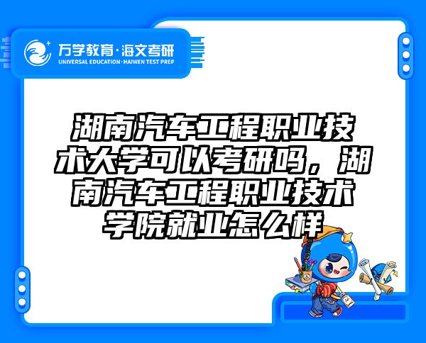 湖南汽车工程职业技术大学可以考研吗，湖南汽车工程职业技术学院就业怎么样