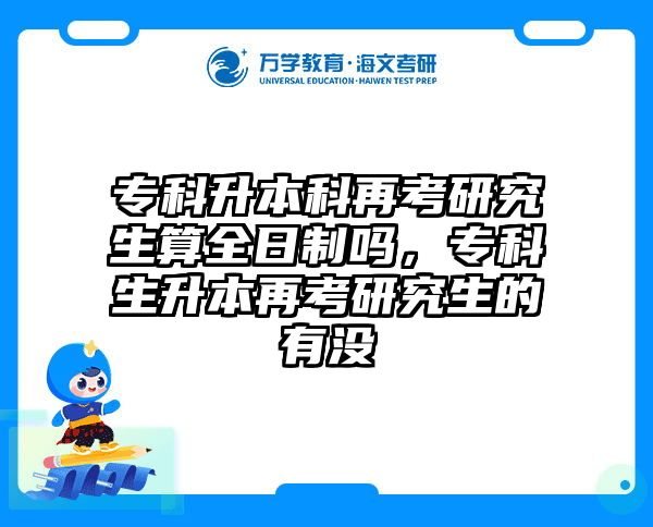 专科升本科再考研究生算全日制吗，专科生升本再考研究生的有没
