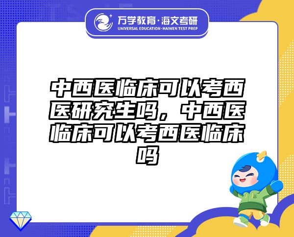 中西医临床可以考西医研究生吗，中西医临床可以考西医临床吗