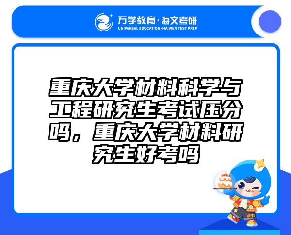 重庆大学材料科学与工程研究生考试压分吗，重庆大学材料研究生好考吗