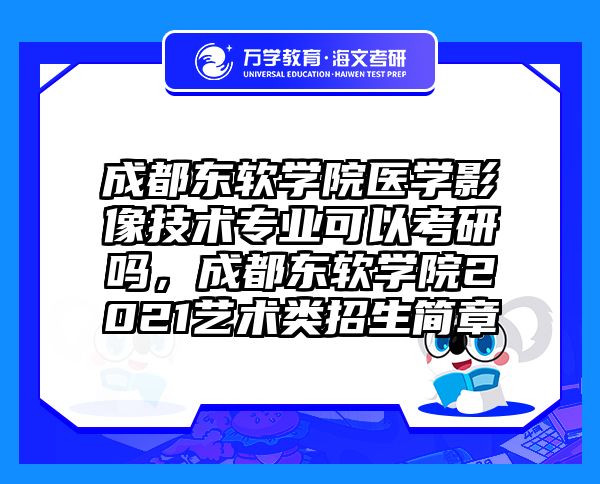成都东软学院医学影像技术专业可以考研吗，成都东软学院2021艺术类招生简章