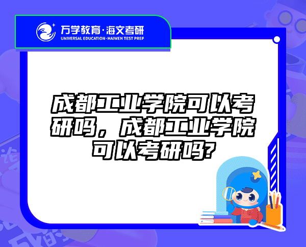 成都工业学院可以考研吗，成都工业学院可以考研吗?