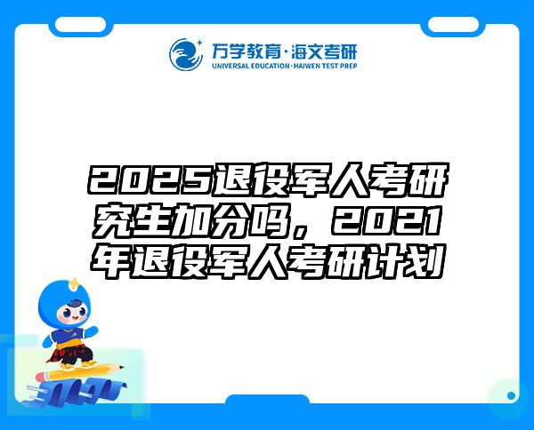 2025退役军人考研究生加分吗，2021年退役军人考研计划