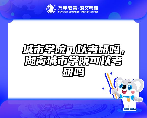 城市学院可以考研吗，湖南城市学院可以考研吗