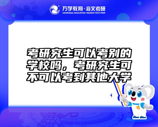 考研究生可以考别的学校吗,考研究生可不可以考到其他大学