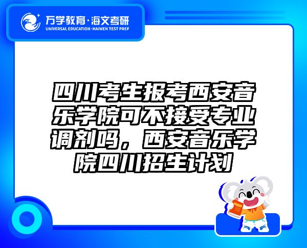四川考生报考西安音乐学院可不接受专业调剂吗，西安音乐学院四川招生计划