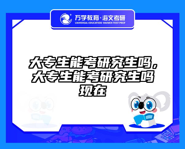 大专生能考研究生吗，大专生能考研究生吗现在