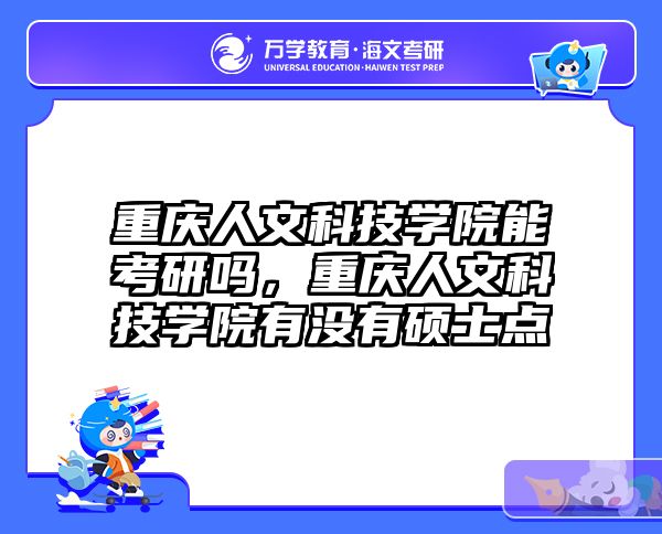 重庆人文科技学院能考研吗，重庆人文科技学院有没有硕士点