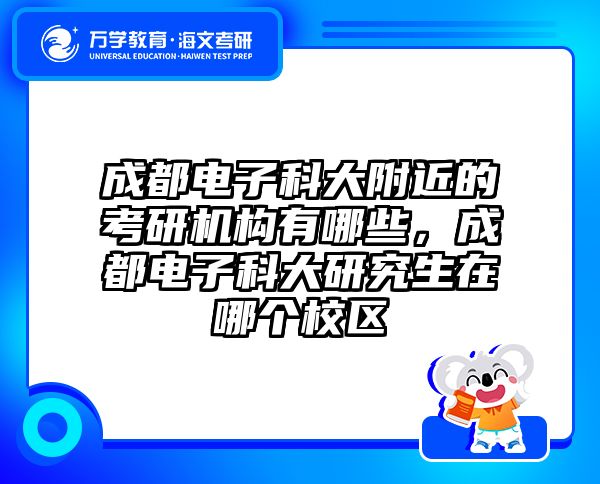 成都电子科大附近的考研机构有哪些，成都电子科大研究生在哪个校区