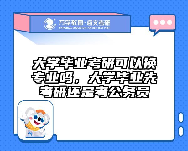 大学毕业考研可以换专业吗,大学毕业先考研还是考公务员