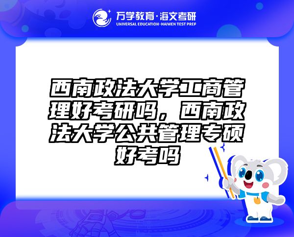 西南政法大学工商管理好考研吗,西南政法大学公共管理专硕好考吗