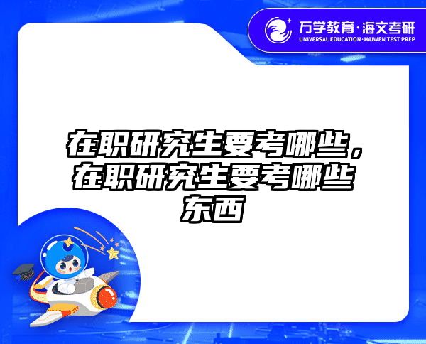 在职研究生要考哪些,在职研究生要考哪些东西