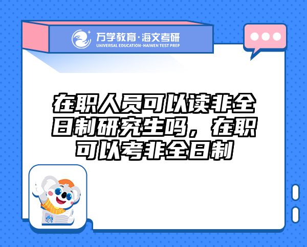 在职人员可以读非全日制研究生吗,在职可以考非全日制