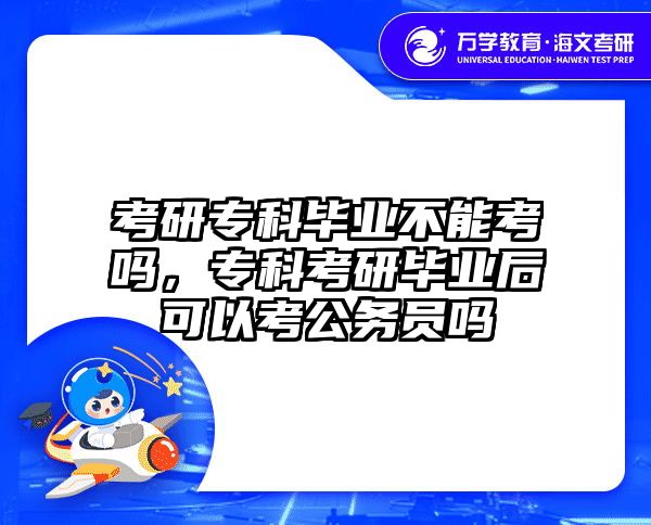考研专科毕业不能考吗，专科考研毕业后可以考公务员吗