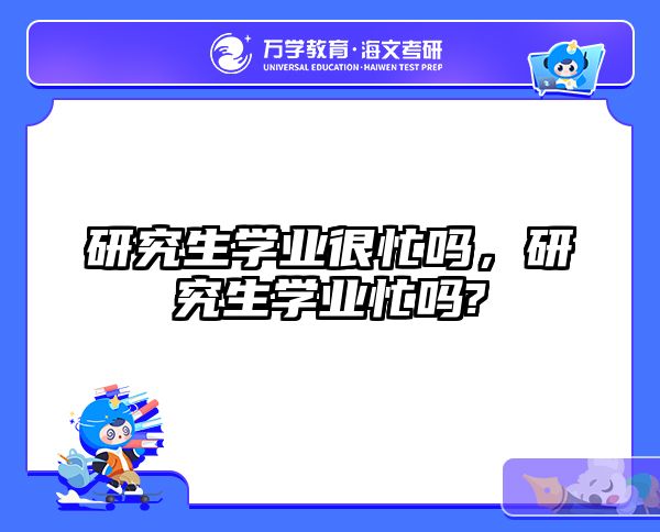 研究生学业很忙吗，研究生学业忙吗?