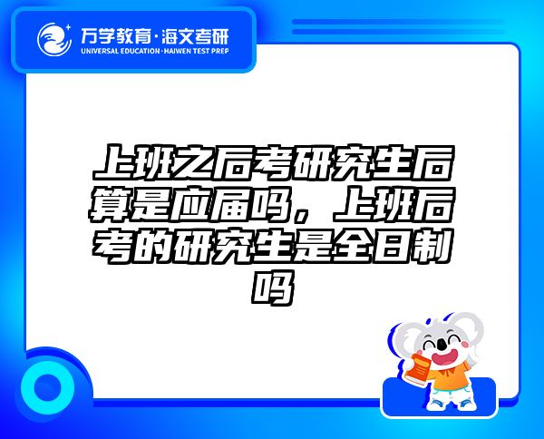 上班之后考研究生后算是应届吗,上班后考的研究生是全日制吗
