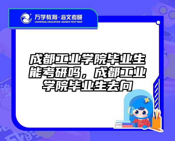 成都工业学院毕业生能考研吗，成都工业学院毕业生去向