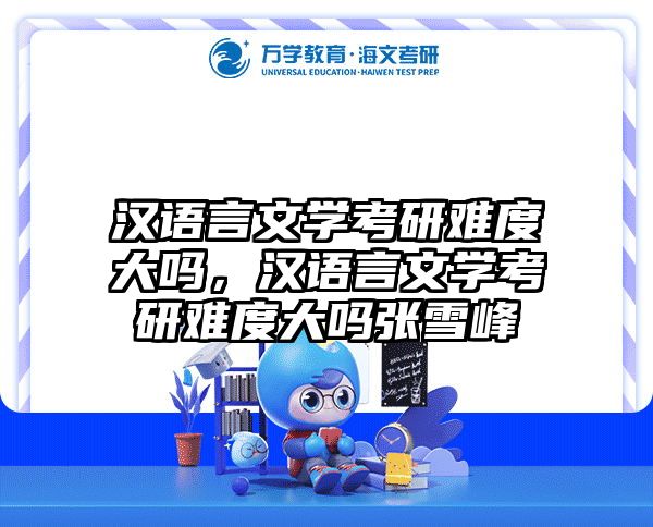 汉语言文学考研难度大吗,汉语言文学考研难度大吗张雪峰