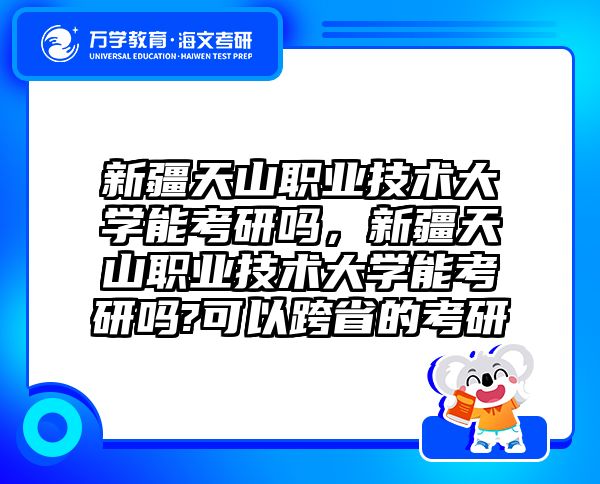 新疆天山职业技术大学能考研吗，新疆天山职业技术大学能考研吗?可以跨省的考研