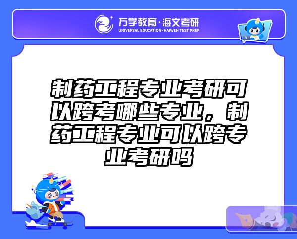 制药工程专业考研可以跨考哪些专业，制药工程专业可以跨专业考研吗