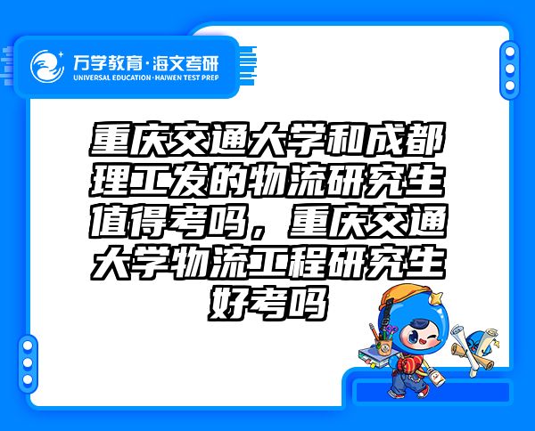 重庆交通大学和成都理工发的物流研究生值得考吗，重庆交通大学物流工程研究生好考吗